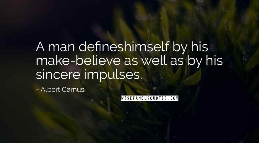 Albert Camus Quotes: A man defineshimself by his make-believe as well as by his sincere impulses.