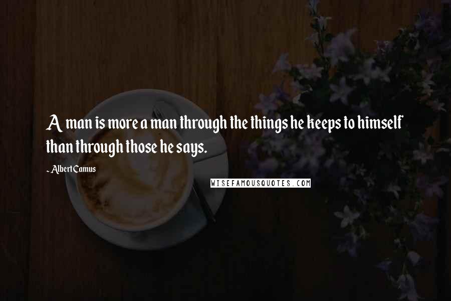 Albert Camus Quotes: A man is more a man through the things he keeps to himself than through those he says.