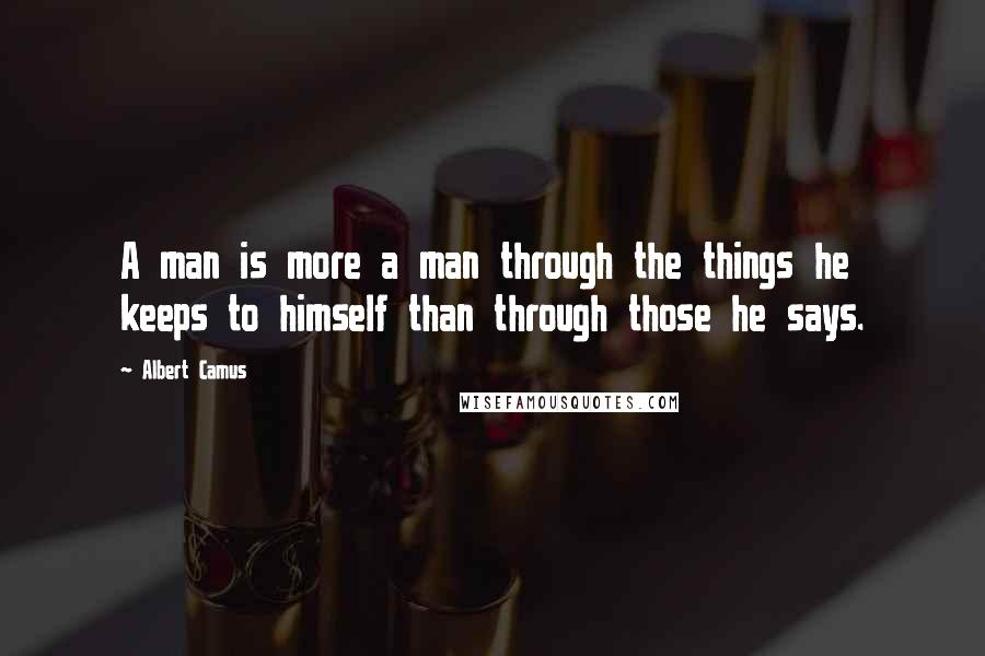 Albert Camus Quotes: A man is more a man through the things he keeps to himself than through those he says.