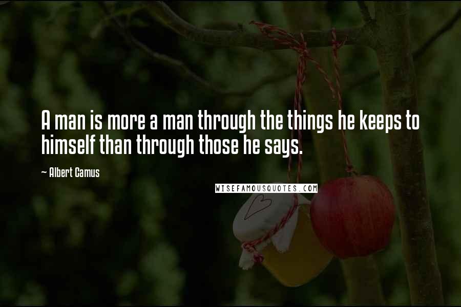 Albert Camus Quotes: A man is more a man through the things he keeps to himself than through those he says.