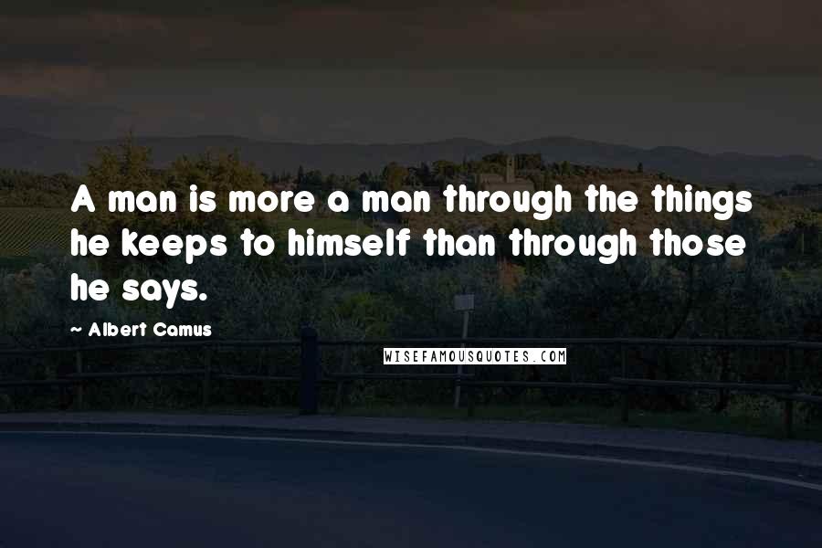 Albert Camus Quotes: A man is more a man through the things he keeps to himself than through those he says.