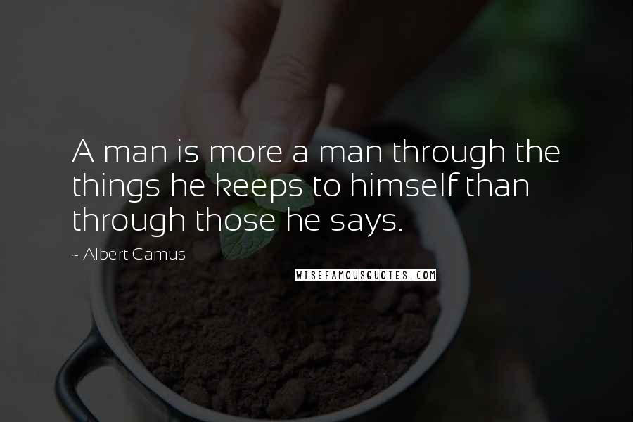 Albert Camus Quotes: A man is more a man through the things he keeps to himself than through those he says.