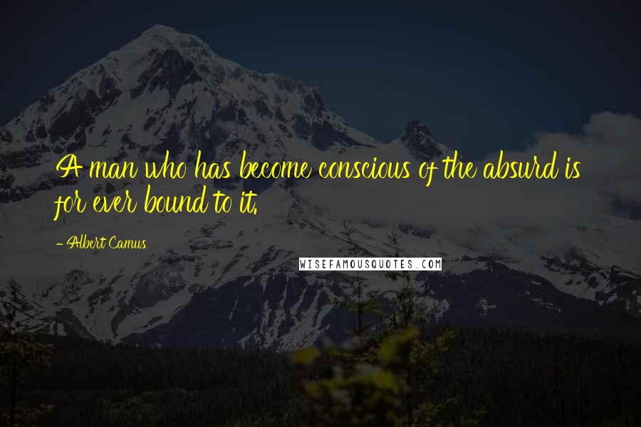 Albert Camus Quotes: A man who has become conscious of the absurd is for ever bound to it.