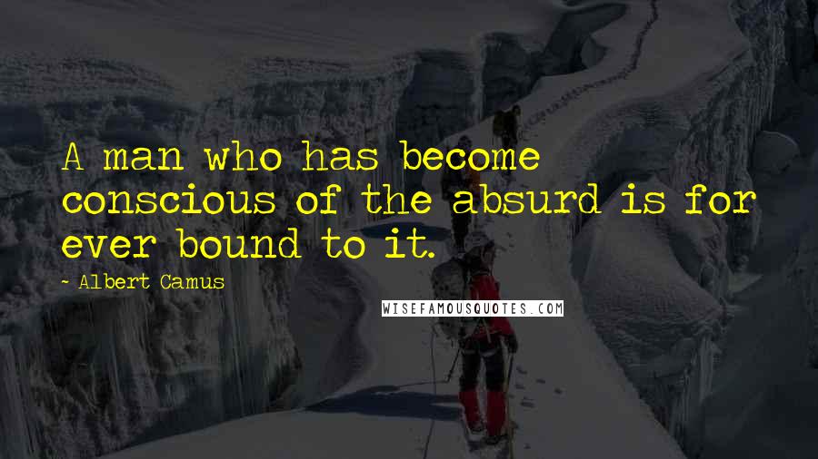 Albert Camus Quotes: A man who has become conscious of the absurd is for ever bound to it.