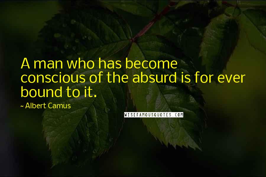 Albert Camus Quotes: A man who has become conscious of the absurd is for ever bound to it.