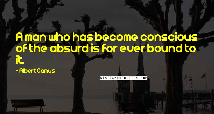 Albert Camus Quotes: A man who has become conscious of the absurd is for ever bound to it.