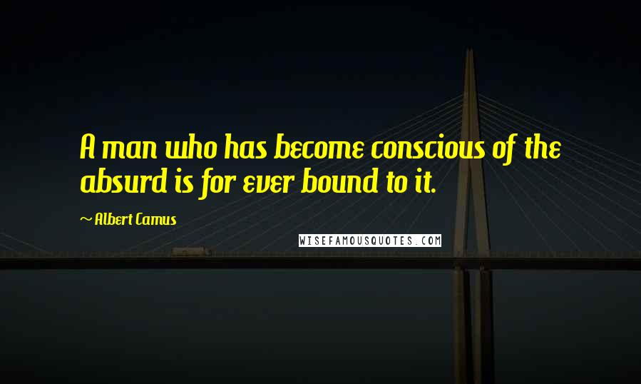 Albert Camus Quotes: A man who has become conscious of the absurd is for ever bound to it.