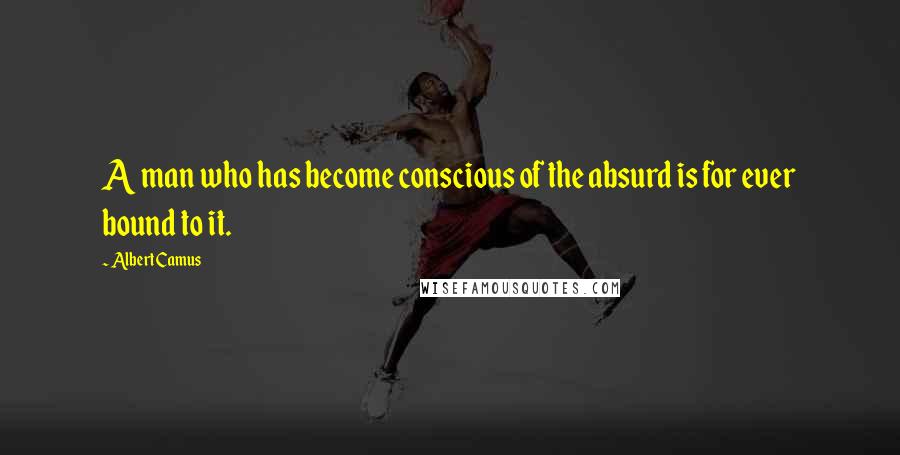 Albert Camus Quotes: A man who has become conscious of the absurd is for ever bound to it.