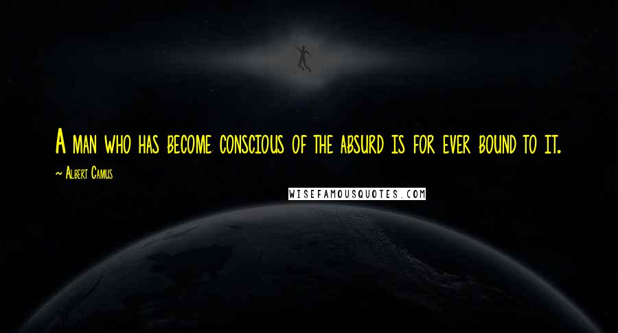 Albert Camus Quotes: A man who has become conscious of the absurd is for ever bound to it.