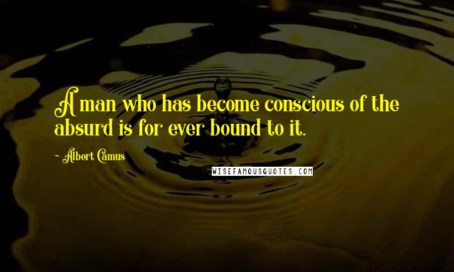 Albert Camus Quotes: A man who has become conscious of the absurd is for ever bound to it.