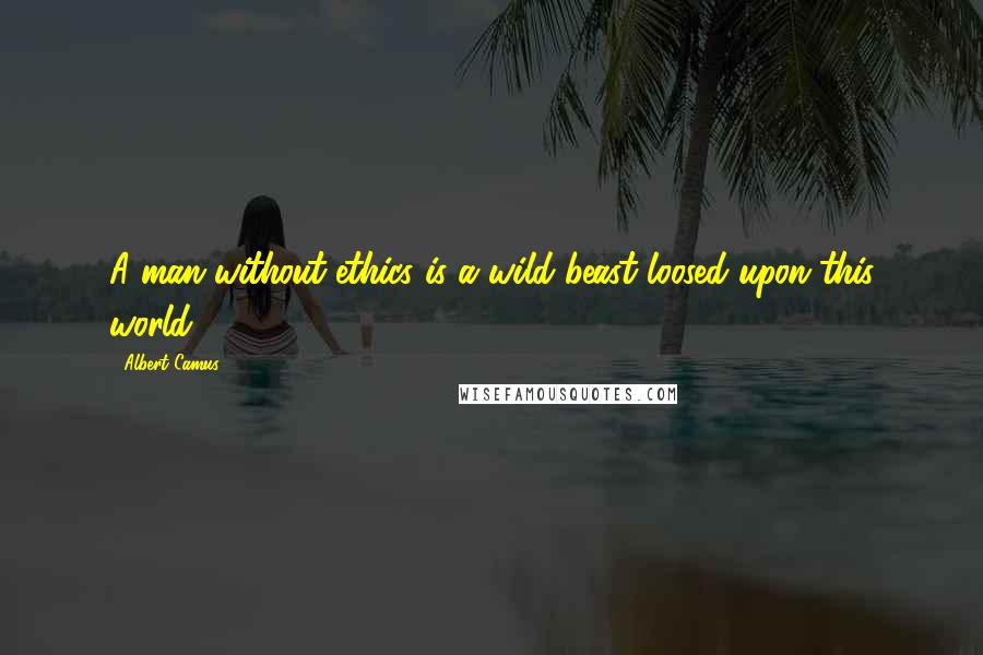 Albert Camus Quotes: A man without ethics is a wild beast loosed upon this world.