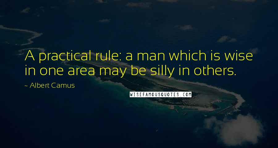 Albert Camus Quotes: A practical rule: a man which is wise in one area may be silly in others.