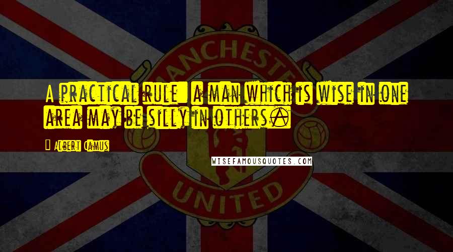 Albert Camus Quotes: A practical rule: a man which is wise in one area may be silly in others.