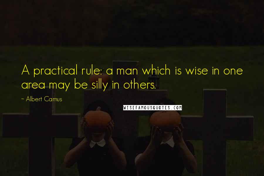 Albert Camus Quotes: A practical rule: a man which is wise in one area may be silly in others.