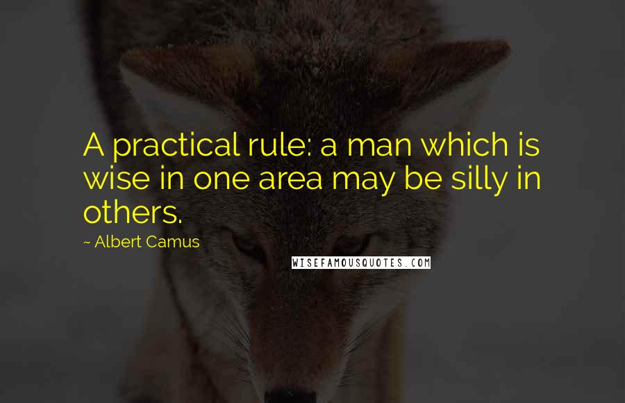 Albert Camus Quotes: A practical rule: a man which is wise in one area may be silly in others.