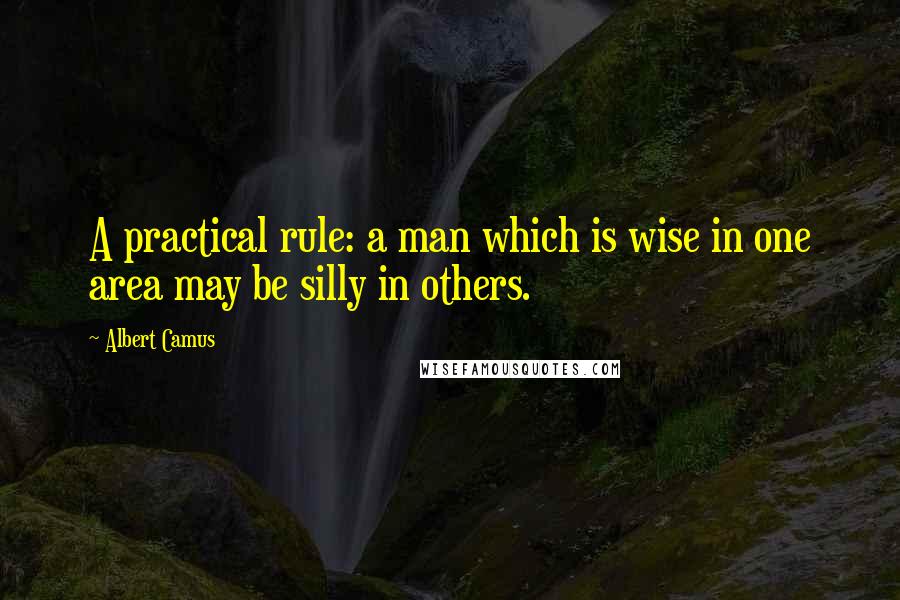 Albert Camus Quotes: A practical rule: a man which is wise in one area may be silly in others.