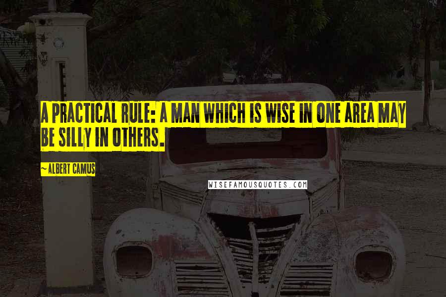 Albert Camus Quotes: A practical rule: a man which is wise in one area may be silly in others.