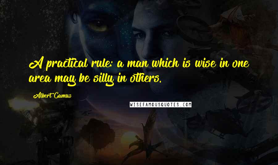 Albert Camus Quotes: A practical rule: a man which is wise in one area may be silly in others.