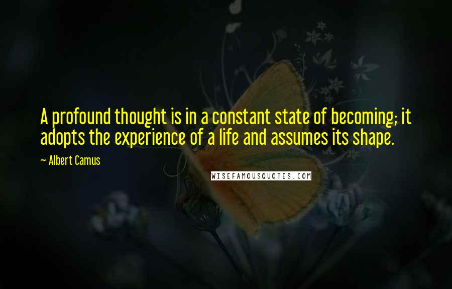 Albert Camus Quotes: A profound thought is in a constant state of becoming; it adopts the experience of a life and assumes its shape.