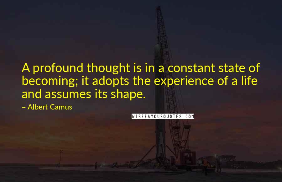 Albert Camus Quotes: A profound thought is in a constant state of becoming; it adopts the experience of a life and assumes its shape.