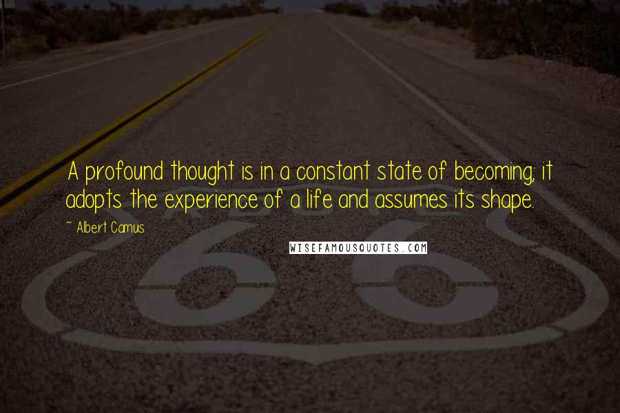 Albert Camus Quotes: A profound thought is in a constant state of becoming; it adopts the experience of a life and assumes its shape.