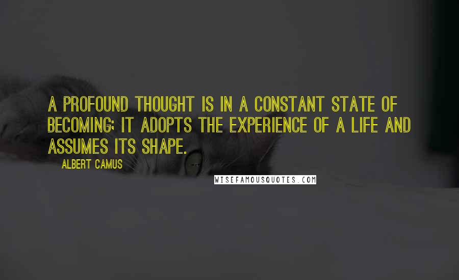 Albert Camus Quotes: A profound thought is in a constant state of becoming; it adopts the experience of a life and assumes its shape.