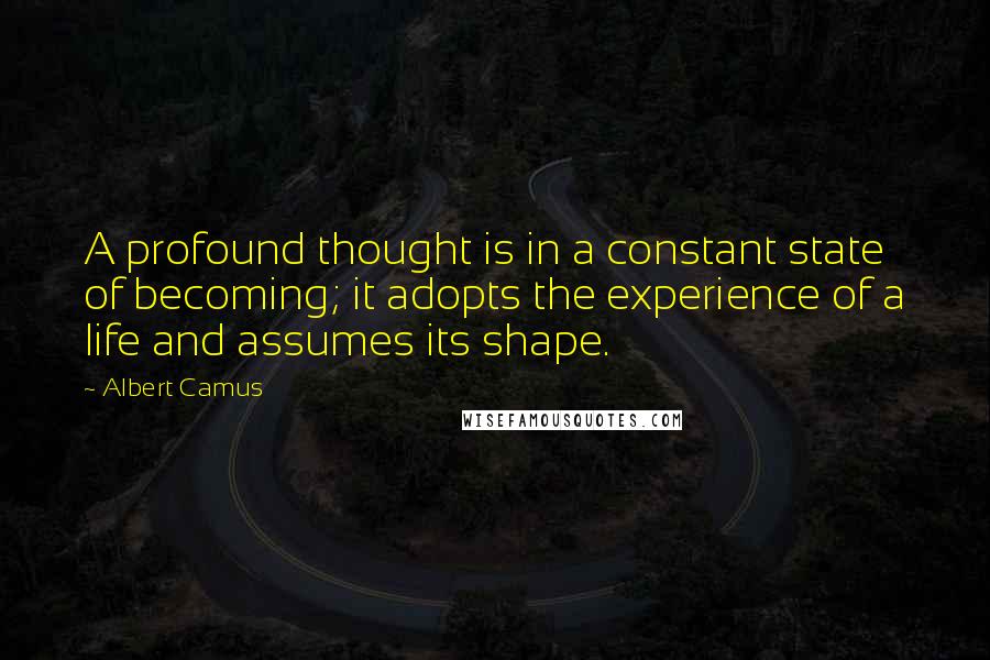 Albert Camus Quotes: A profound thought is in a constant state of becoming; it adopts the experience of a life and assumes its shape.