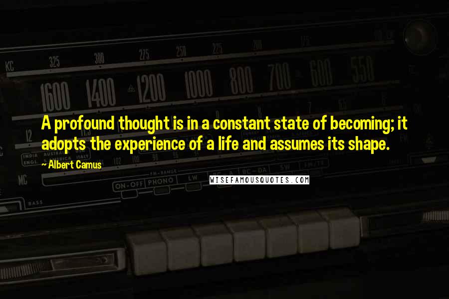 Albert Camus Quotes: A profound thought is in a constant state of becoming; it adopts the experience of a life and assumes its shape.