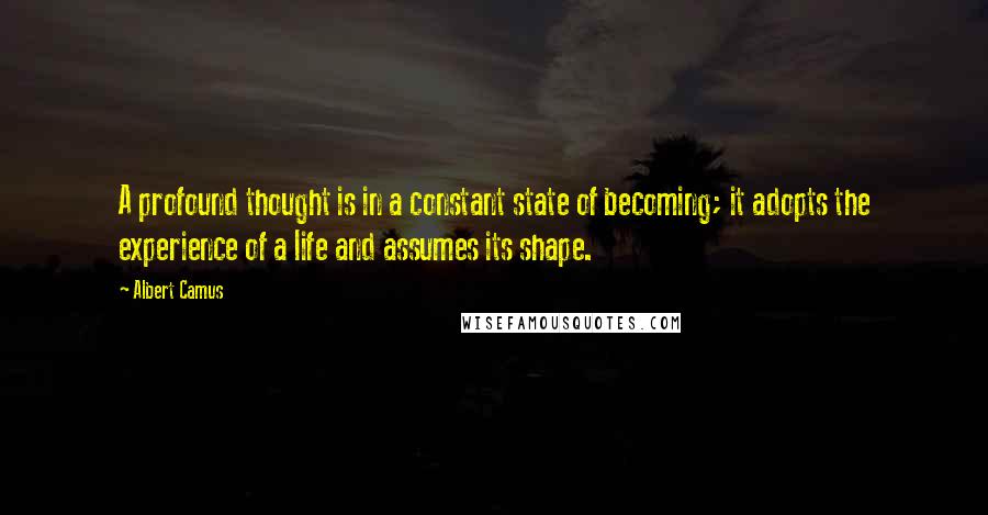 Albert Camus Quotes: A profound thought is in a constant state of becoming; it adopts the experience of a life and assumes its shape.