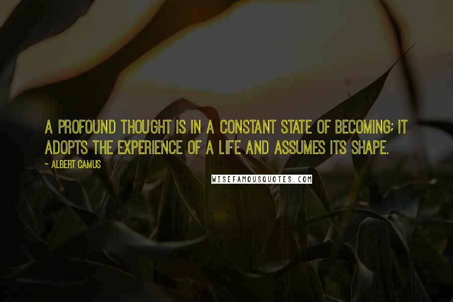 Albert Camus Quotes: A profound thought is in a constant state of becoming; it adopts the experience of a life and assumes its shape.