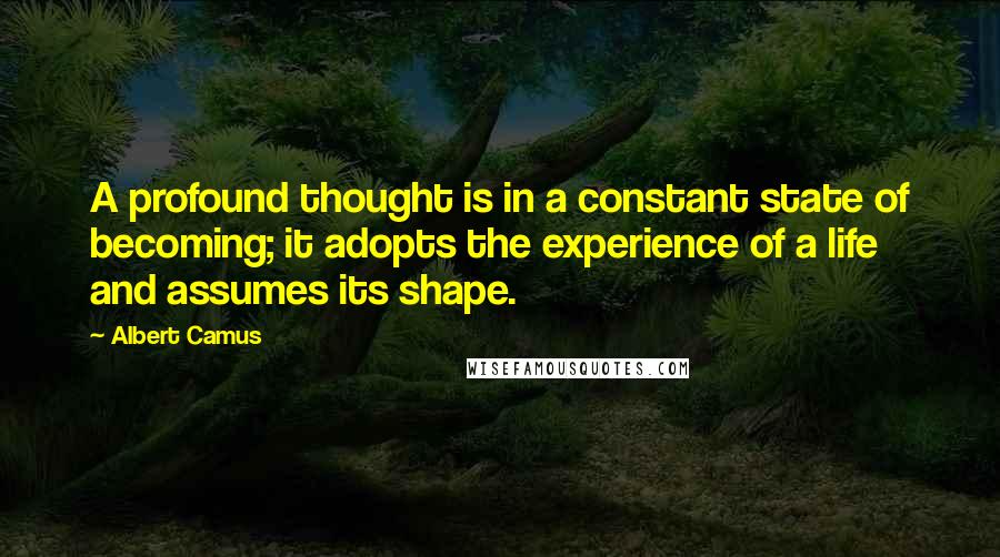 Albert Camus Quotes: A profound thought is in a constant state of becoming; it adopts the experience of a life and assumes its shape.