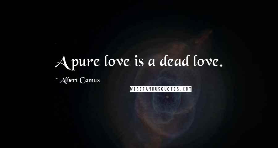 Albert Camus Quotes: A pure love is a dead love.