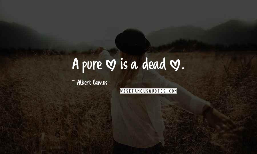 Albert Camus Quotes: A pure love is a dead love.