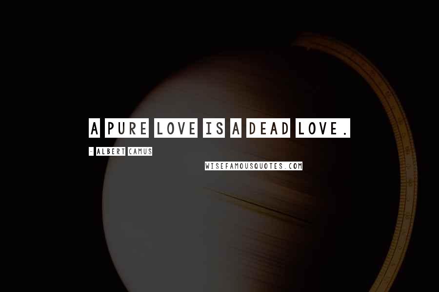 Albert Camus Quotes: A pure love is a dead love.