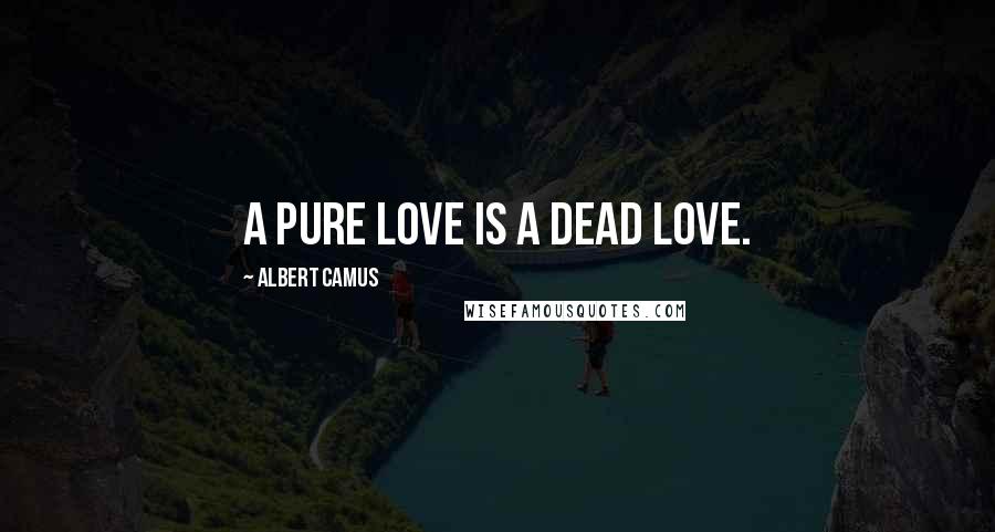 Albert Camus Quotes: A pure love is a dead love.