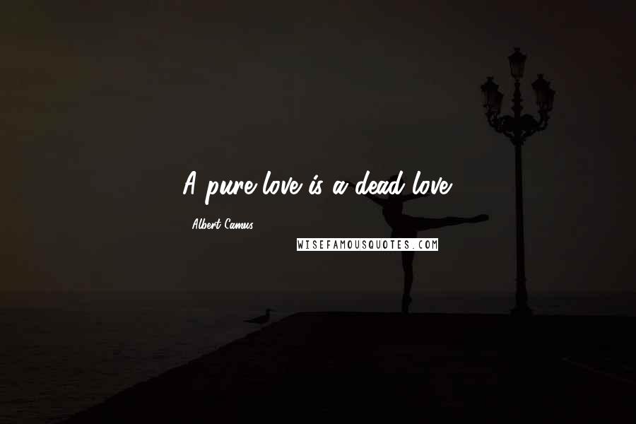 Albert Camus Quotes: A pure love is a dead love.