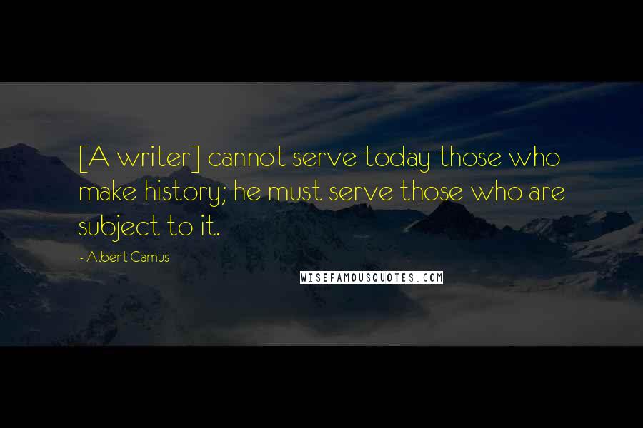 Albert Camus Quotes: [A writer] cannot serve today those who make history; he must serve those who are subject to it.