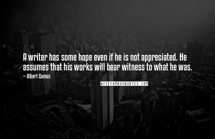 Albert Camus Quotes: A writer has some hope even if he is not appreciated. He assumes that his works will bear witness to what he was.