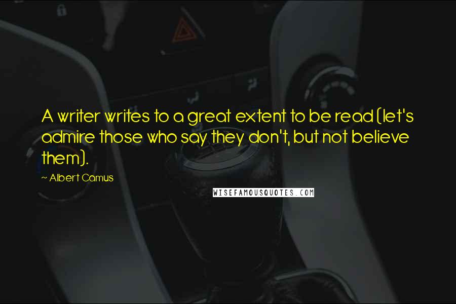 Albert Camus Quotes: A writer writes to a great extent to be read (let's admire those who say they don't, but not believe them).