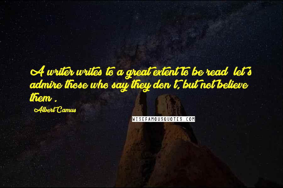 Albert Camus Quotes: A writer writes to a great extent to be read (let's admire those who say they don't, but not believe them).