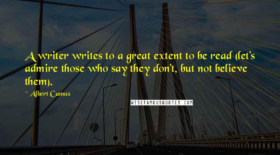 Albert Camus Quotes: A writer writes to a great extent to be read (let's admire those who say they don't, but not believe them).