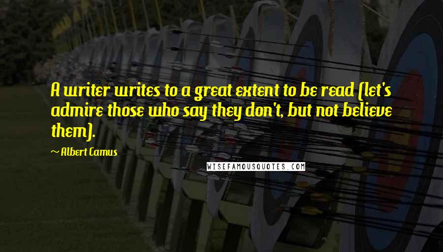 Albert Camus Quotes: A writer writes to a great extent to be read (let's admire those who say they don't, but not believe them).