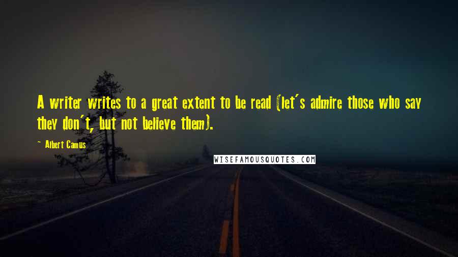 Albert Camus Quotes: A writer writes to a great extent to be read (let's admire those who say they don't, but not believe them).