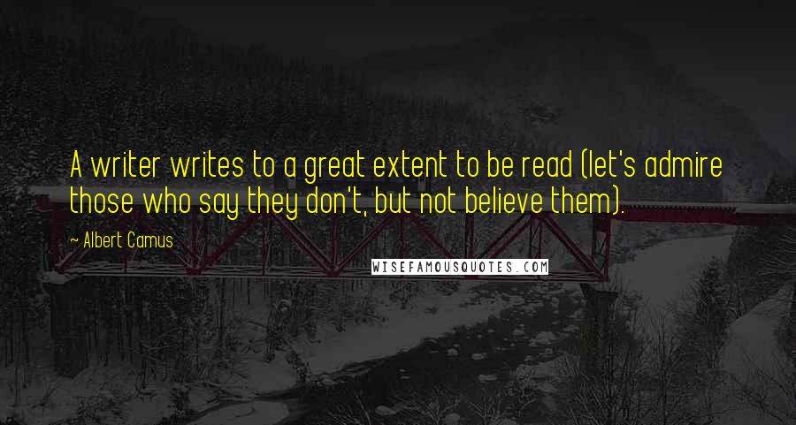 Albert Camus Quotes: A writer writes to a great extent to be read (let's admire those who say they don't, but not believe them).