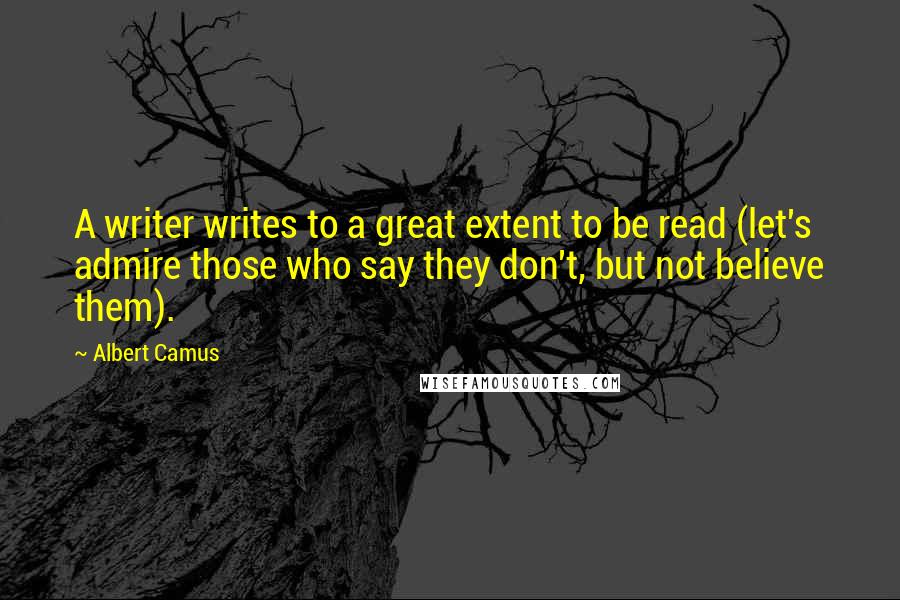 Albert Camus Quotes: A writer writes to a great extent to be read (let's admire those who say they don't, but not believe them).