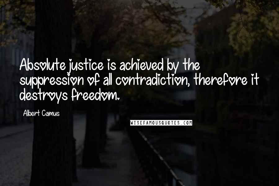 Albert Camus Quotes: Absolute justice is achieved by the suppression of all contradiction, therefore it destroys freedom.