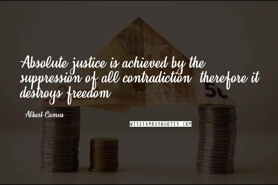 Albert Camus Quotes: Absolute justice is achieved by the suppression of all contradiction, therefore it destroys freedom.