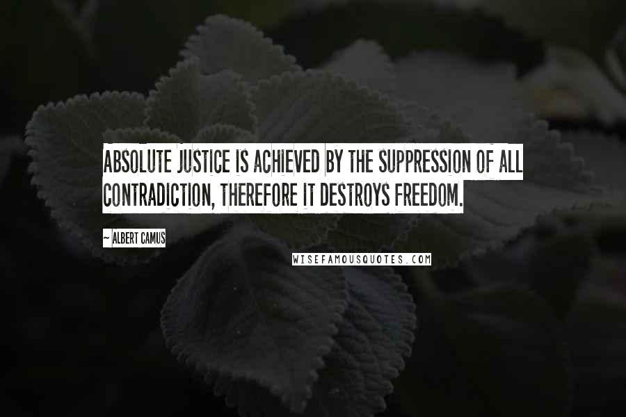 Albert Camus Quotes: Absolute justice is achieved by the suppression of all contradiction, therefore it destroys freedom.