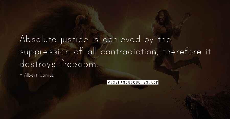 Albert Camus Quotes: Absolute justice is achieved by the suppression of all contradiction, therefore it destroys freedom.