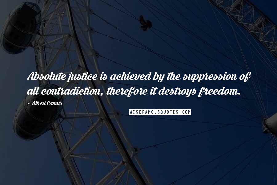 Albert Camus Quotes: Absolute justice is achieved by the suppression of all contradiction, therefore it destroys freedom.